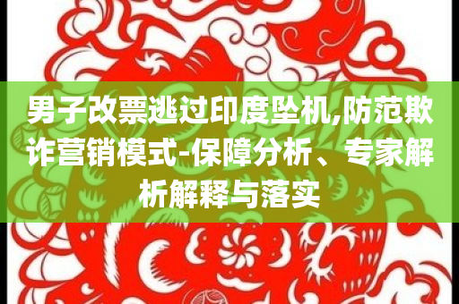 男子改票逃過印度墜機,防范欺詐營銷模式-保障分析、專家解析解釋與落實