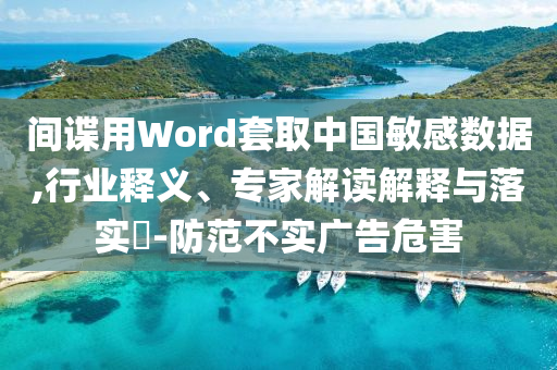 間諜用Word套取中國敏感數(shù)據(jù),行業(yè)釋義、專家解讀解釋與落實?-防范不實廣告危害