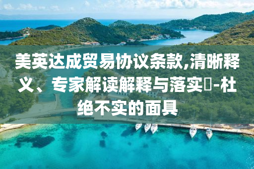 美英達(dá)成貿(mào)易協(xié)議條款,清晰釋義、專家解讀解釋與落實(shí)?-杜絕不實(shí)的面具