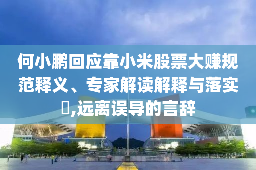 何小鵬回應(yīng)靠小米股票大賺規(guī)范釋義、專家解讀解釋與落實(shí)?,遠(yuǎn)離誤導(dǎo)的言辭