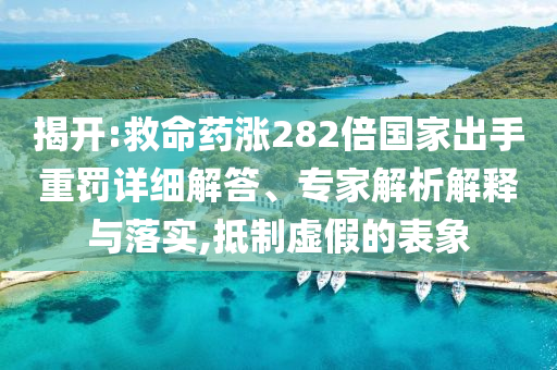 揭開(kāi):救命藥漲282倍國(guó)家出手重罰詳細(xì)解答、專(zhuān)家解析解釋與落實(shí),抵制虛假的表象