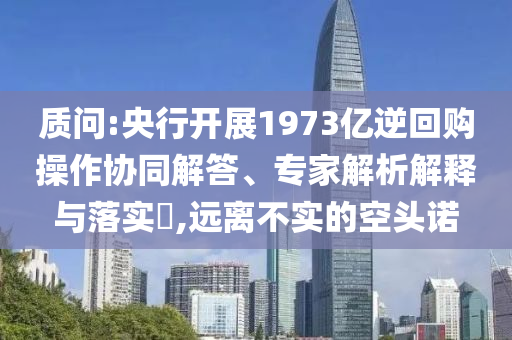 質(zhì)問(wèn):央行開(kāi)展1973億逆回購(gòu)操作協(xié)同解答、專(zhuān)家解析解釋與落實(shí)?,遠(yuǎn)離不實(shí)的空頭諾
