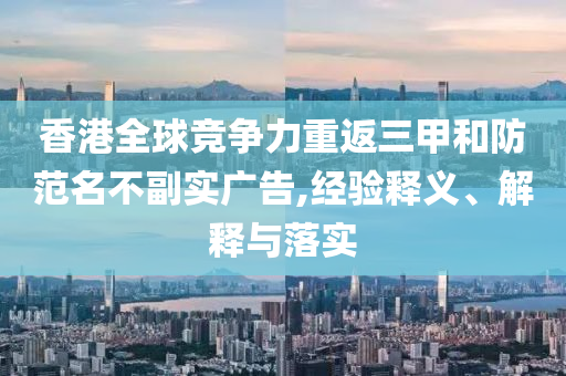 香港全球競(jìng)爭(zhēng)力重返三甲和防范名不副實(shí)廣告,經(jīng)驗(yàn)釋義、解釋與落實(shí)