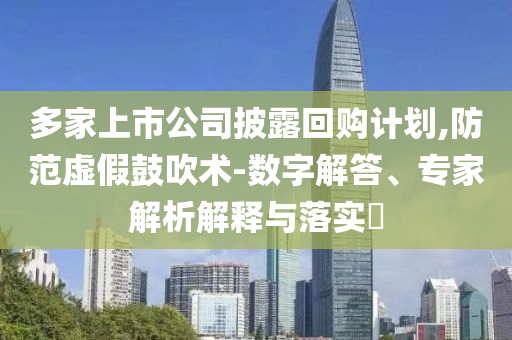 多家上市公司披露回購(gòu)計(jì)劃,防范虛假鼓吹術(shù)-數(shù)字解答、專家解析解釋與落實(shí)?