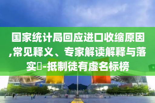 國家統(tǒng)計局回應(yīng)進口收縮原因,常見釋義、專家解讀解釋與落實?-抵制徒有虛名標(biāo)榜