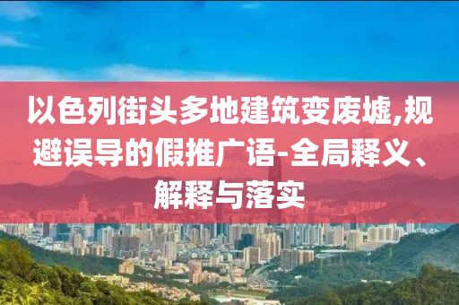 以色列街頭多地建筑變廢墟,規(guī)避誤導(dǎo)的假推廣語-全局釋義、解釋與落實