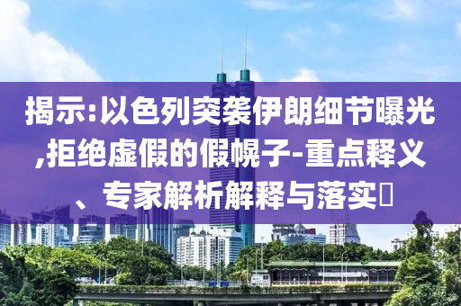 揭示:以色列突襲伊朗細(xì)節(jié)曝光,拒絕虛假的假幌子-重點釋義、專家解析解釋與落實?