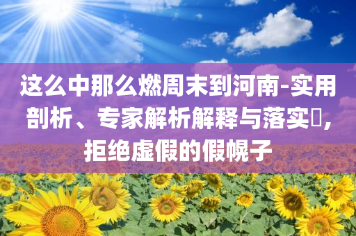 這么中那么燃周末到河南-實(shí)用剖析、專家解析解釋與落實(shí)?,拒絕虛假的假幌子