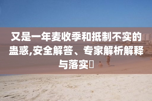 又是一年麥?zhǔn)占竞偷种撇粚?shí)的蠱惑,安全解答、專家解析解釋與落實(shí)?