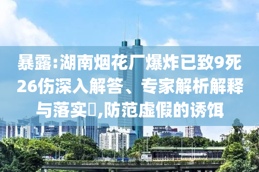 暴露:湖南煙花廠爆炸已致9死26傷深入解答、專家解析解釋與落實?,防范虛假的誘餌
