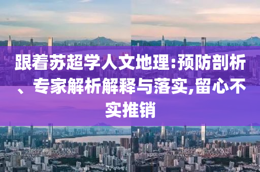 跟著蘇超學(xué)人文地理:預(yù)防剖析、專家解析解釋與落實,留心不實推銷