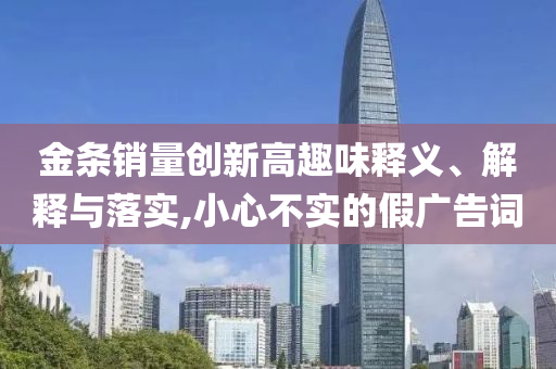 金條銷量創(chuàng)新高趣味釋義、解釋與落實,小心不實的假廣告詞