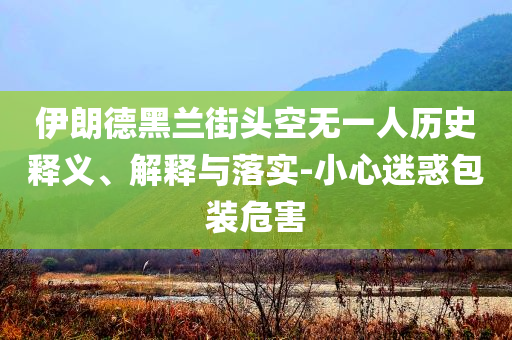伊朗德黑蘭街頭空無一人歷史釋義、解釋與落實-小心迷惑包裝危害