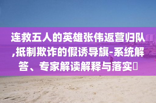 連救五人的英雄張偉返營歸隊(duì),抵制欺詐的假誘導(dǎo)旗-系統(tǒng)解答、專家解讀解釋與落實(shí)?