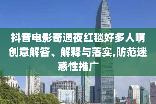 抖音電影奇遇夜紅毯好多人啊創(chuàng)意解答、解釋與落實,防范迷惑性推廣