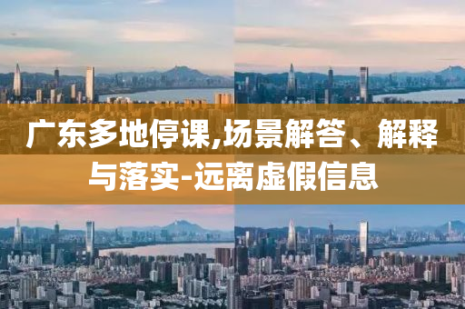 廣東多地停課,場景解答、解釋與落實-遠離虛假信息