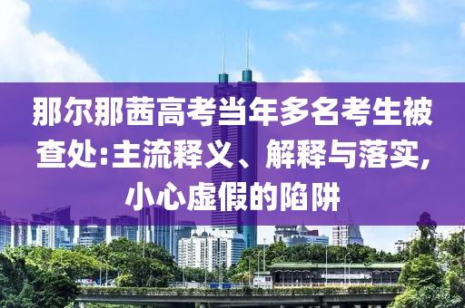 那爾那茜高考當年多名考生被查處:主流釋義、解釋與落實,小心虛假的陷阱