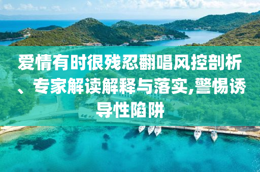 愛情有時很殘忍翻唱風控剖析、專家解讀解釋與落實,警惕誘導性陷阱
