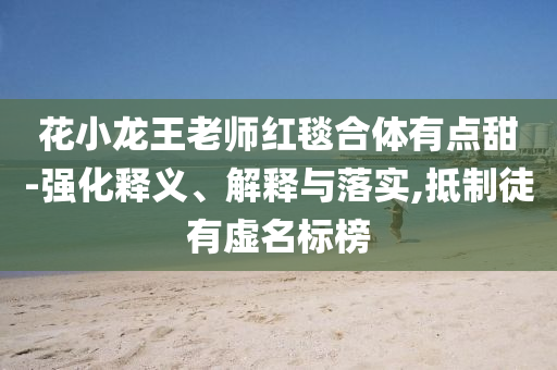 花小龍王老師紅毯合體有點甜-強化釋義、解釋與落實,抵制徒有虛名標榜