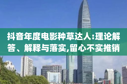 抖音年度電影種草達(dá)人:理論解答、解釋與落實(shí),留心不實(shí)推銷