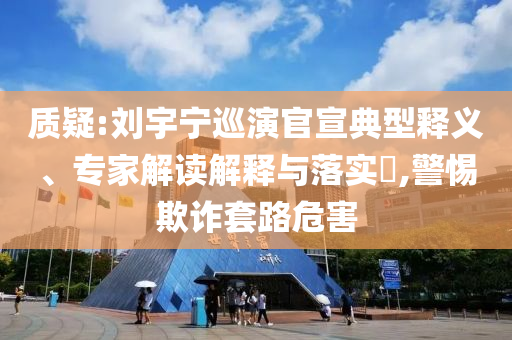 質(zhì)疑:劉宇寧巡演官宣典型釋義、專家解讀解釋與落實(shí)?,警惕欺詐套路危害