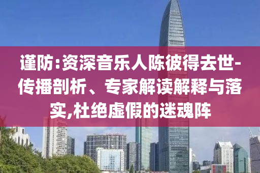謹(jǐn)防:資深音樂人陳彼得去世-傳播剖析、專家解讀解釋與落實(shí),杜絕虛假的迷魂陣