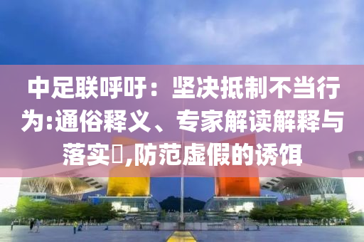 中足聯(lián)呼吁：堅(jiān)決抵制不當(dāng)行為:通俗釋義、專家解讀解釋與落實(shí)?,防范虛假的誘餌