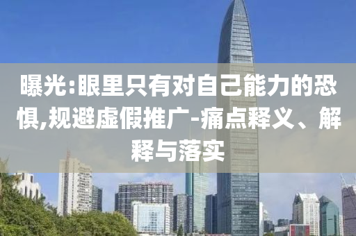 曝光:眼里只有對自己能力的恐懼,規(guī)避虛假推廣-痛點釋義、解釋與落實