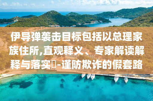 伊導彈襲擊目標包括以總理家族住所,直觀釋義、專家解讀解釋與落實?-謹防欺詐的假套路
