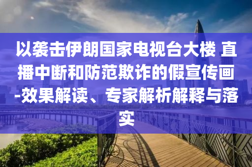 以襲擊伊朗國家電視臺大樓 直播中斷和防范欺詐的假宣傳畫-效果解讀、專家解析解釋與落實