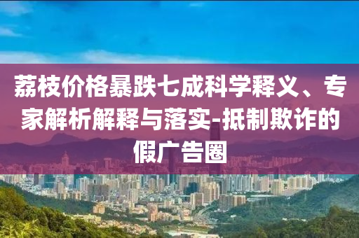 荔枝價格暴跌七成科學釋義、專家解析解釋與落實-抵制欺詐的假廣告圈