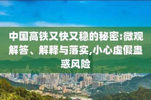 中國高鐵又快又穩(wěn)的秘密:微觀解答、解釋與落實,小心虛假蠱惑風險
