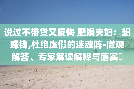 說過不帶貨又反悔 肥娟夫婦：想賺錢,杜絕虛假的迷魂陣-微觀解答、專家解讀解釋與落實?