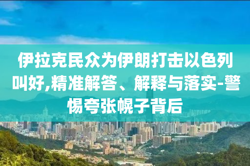 伊拉克民眾為伊朗打擊以色列叫好,精準(zhǔn)解答、解釋與落實(shí)-警惕夸張幌子背后