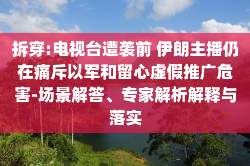 拆穿:電視臺遭襲前 伊朗主播仍在痛斥以軍和留心虛假推廣危害-場景解答、專家解析解釋與落實