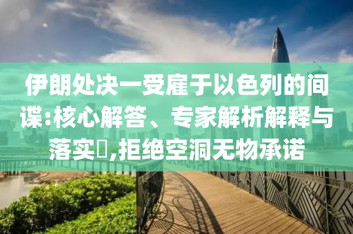 伊朗處決一受雇于以色列的間諜:核心解答、專家解析解釋與落實?,拒絕空洞無物承諾
