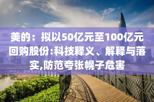 美的：擬以50億元至100億元回購股份:科技釋義、解釋與落實(shí),防范夸張幌子危害