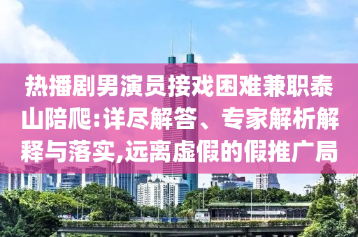 熱播劇男演員接戲困難兼職泰山陪爬:詳盡解答、專家解析解釋與落實(shí),遠(yuǎn)離虛假的假推廣局