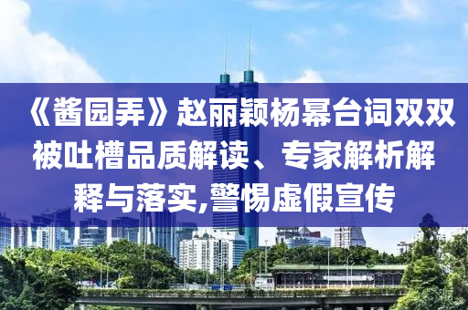 《醬園弄》趙麗穎楊冪臺詞雙雙被吐槽品質(zhì)解讀、專家解析解釋與落實(shí),警惕虛假宣傳