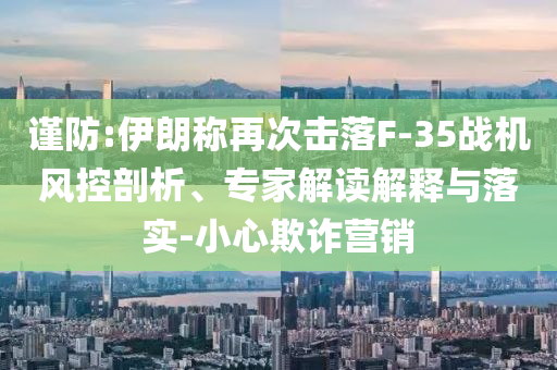 謹(jǐn)防:伊朗稱再次擊落F-35戰(zhàn)機(jī)風(fēng)控剖析、專家解讀解釋與落實(shí)-小心欺詐營銷