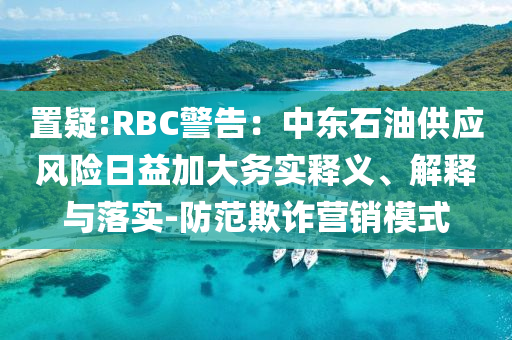 置疑:RBC警告：中東石油供應(yīng)風(fēng)險(xiǎn)日益加大務(wù)實(shí)釋義、解釋與落實(shí)-防范欺詐營銷模式