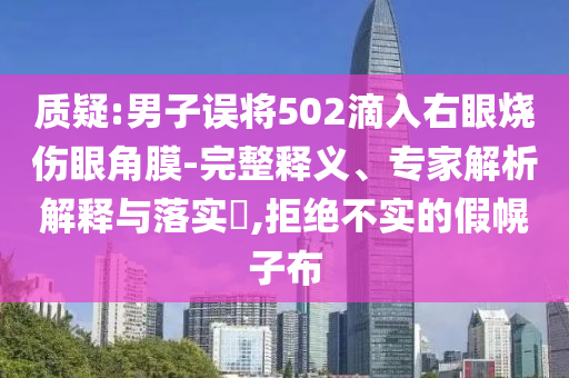 質(zhì)疑:男子誤將502滴入右眼燒傷眼角膜-完整釋義、專家解析解釋與落實(shí)?,拒絕不實(shí)的假幌子布
