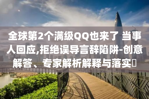 全球第2個(gè)滿級QQ也來了 當(dāng)事人回應(yīng),拒絕誤導(dǎo)言辭陷阱-創(chuàng)意解答、專家解析解釋與落實(shí)?