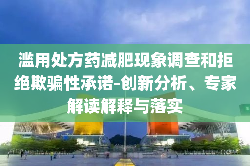濫用處方藥減肥現(xiàn)象調(diào)查和拒絕欺騙性承諾-創(chuàng)新分析、專家解讀解釋與落實(shí)