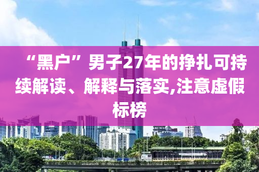 “黑戶”男子27年的掙扎可持續(xù)解讀、解釋與落實(shí),注意虛假標(biāo)榜