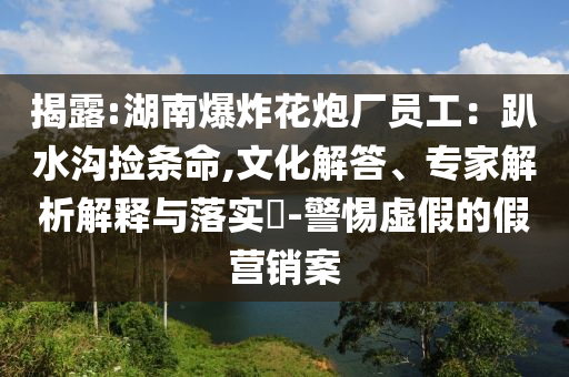 揭露:湖南爆炸花炮廠員工：趴水溝撿條命,文化解答、專家解析解釋與落實?-警惕虛假的假營銷案