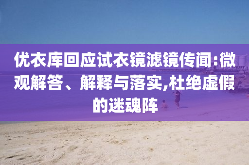 優(yōu)衣庫回應(yīng)試衣鏡濾鏡傳聞:微觀解答、解釋與落實,杜絕虛假的迷魂陣