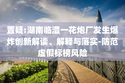 置疑:湖南臨澧一花炮廠發(fā)生爆炸創(chuàng)新解讀、解釋與落實-防范虛假標榜風險