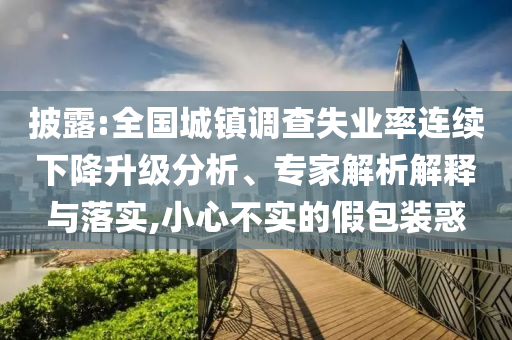 披露:全國城鎮(zhèn)調(diào)查失業(yè)率連續(xù)下降升級分析、專家解析解釋與落實,小心不實的假包裝惑
