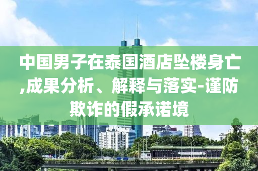中國男子在泰國酒店墜樓身亡,成果分析、解釋與落實(shí)-謹(jǐn)防欺詐的假承諾境